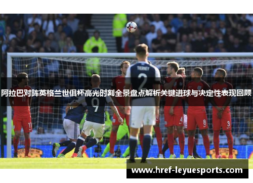 阿拉巴对阵英格兰世俱杯高光时刻全景盘点解析关键进球与决定性表现回顾