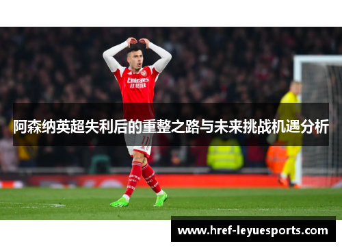 阿森纳英超失利后的重整之路与未来挑战机遇分析 阿森纳英超失利后的重整之路与未来挑战机遇分析