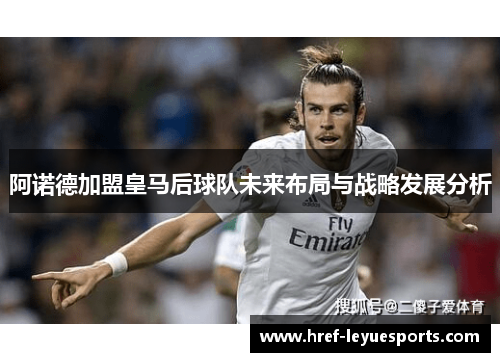 阿诺德加盟皇马后球队未来布局与战略发展分析 阿诺德加盟皇马后球队未来布局与战略发展分析