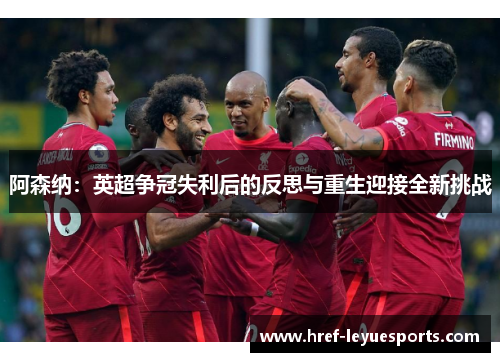 阿森纳:英超争冠失利后的反思与重生迎接全新挑战 阿森纳:英超争冠失利后的反思与重生迎接全新挑战