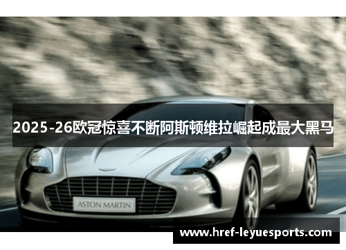 2025-26欧冠惊喜不断阿斯顿维拉崛起成最大黑马 2025-26欧冠惊喜不断阿斯顿维拉崛起成最大黑马