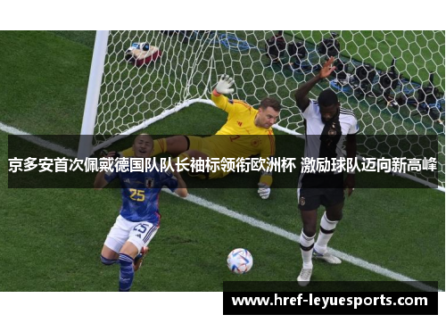 京多安首次佩戴德国队队长袖标领衔欧洲杯 激励球队迈向新高峰 京多安首次佩戴德国队队长袖标领衔欧洲杯 激励球队迈向新高峰