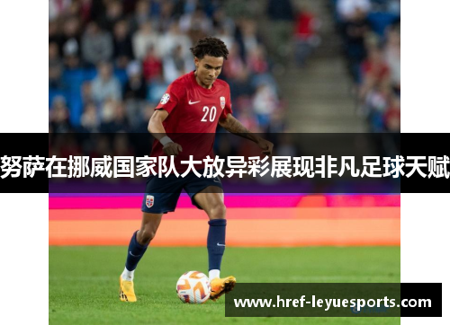 努萨在挪威国家队大放异彩展现非凡足球天赋 努萨在挪威国家队大放异彩展现非凡足球天赋