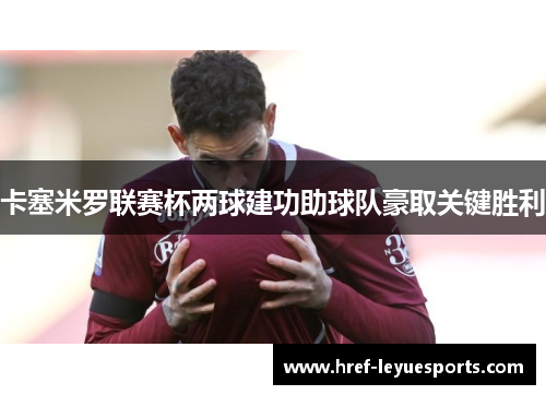 卡塞米罗联赛杯两球建功助球队豪取关键胜利 卡塞米罗联赛杯两球建功助球队豪取关键胜利