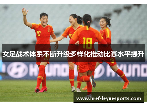 女足战术体系不断升级多样化推动比赛水平提升 女足战术体系不断升级多样化推动比赛水平提升