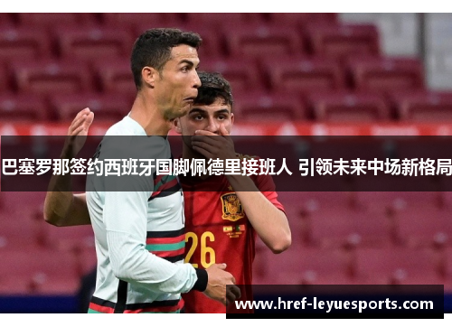 巴塞罗那签约西班牙国脚佩德里接班人 引领未来中场新格局 巴塞罗那签约西班牙国脚佩德里接班人 引领未来中场新格局