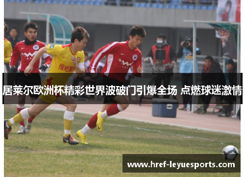居莱尔欧洲杯精彩世界波破门引爆全场 点燃球迷激情 居莱尔欧洲杯精彩世界波破门引爆全场 点燃球迷激情