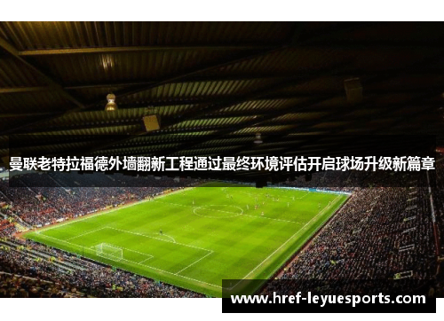 曼联老特拉福德外墙翻新工程通过最终环境评估开启球场升级新篇章 曼联老特拉福德外墙翻新工程通过最终环境评估开启球场升级新篇章