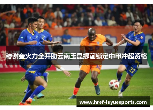 穆谢奎火力全开助云南玉昆提前锁定中甲冲超资格 穆谢奎火力全开助云南玉昆提前锁定中甲冲超资格