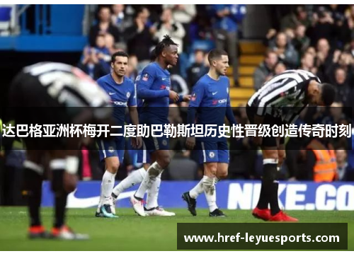 达巴格亚洲杯梅开二度助巴勒斯坦历史性晋级创造传奇时刻 达巴格亚洲杯梅开二度助巴勒斯坦历史性晋级创造传奇时刻