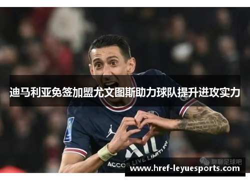 迪马利亚免签加盟尤文图斯助力球队提升进攻实力