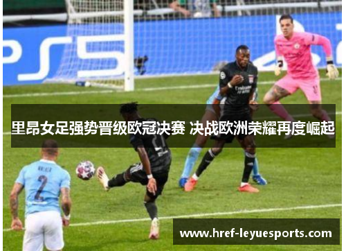 里昂女足强势晋级欧冠决赛 决战欧洲荣耀再度崛起 里昂女足强势晋级欧冠决赛 决战欧洲荣耀再度崛起