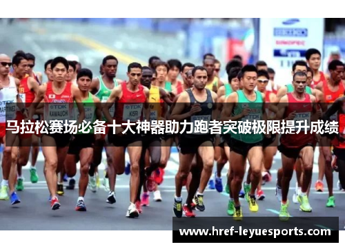 马拉松赛场必备十大神器助力跑者突破极限提升成绩