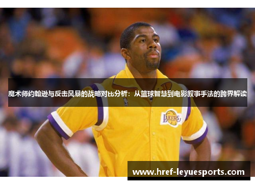 魔术师约翰逊与反击风暴的战略对比分析：从篮球智慧到电影叙事手法的跨界解读