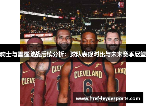 骑士与雷霆激战后续分析：球队表现对比与未来赛季展望