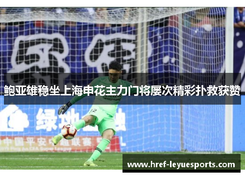鲍亚雄稳坐上海申花主力门将屡次精彩扑救获赞