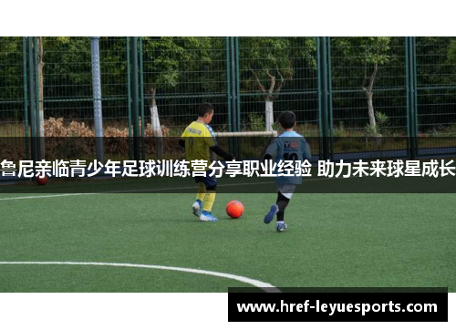 鲁尼亲临青少年足球训练营分享职业经验 助力未来球星成长