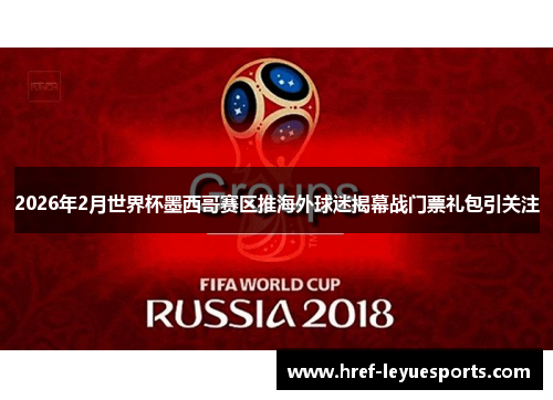 2026年2月世界杯墨西哥赛区推海外球迷揭幕战门票礼包引关注
