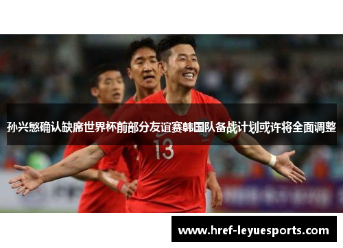 孙兴慜确认缺席世界杯前部分友谊赛韩国队备战计划或许将全面调整
