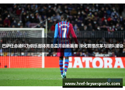 巴萨任命德科为俱乐部体育总监开启新篇章 深化管理改革与球队建设 巴萨任命德科为俱乐部体育总监开启新篇章 深化管理改革与球队建设