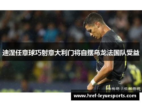 迪涅任意球巧射意大利门将自摆乌龙法国队受益 迪涅任意球巧射意大利门将自摆乌龙法国队受益