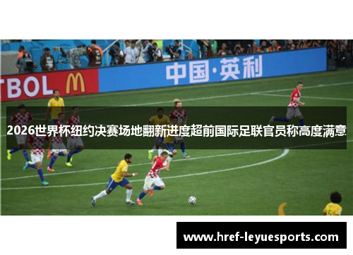 2026世界杯纽约决赛场地翻新进度超前国际足联官员称高度满意